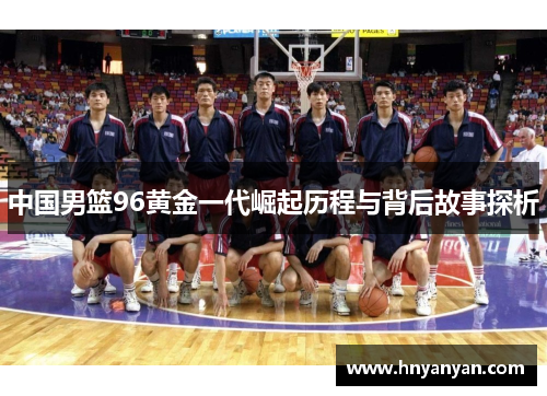 中国男篮96黄金一代崛起历程与背后故事探析