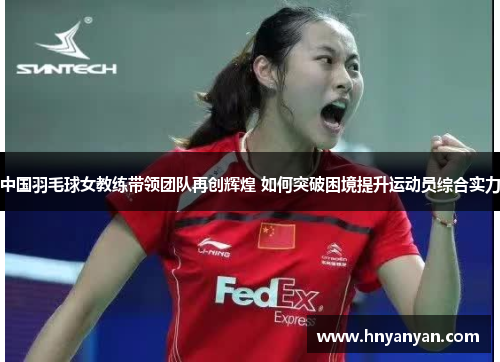 中国羽毛球女教练带领团队再创辉煌 如何突破困境提升运动员综合实力