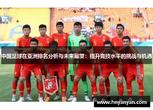 中国足球在亚洲排名分析与未来展望：提升竞技水平的挑战与机遇