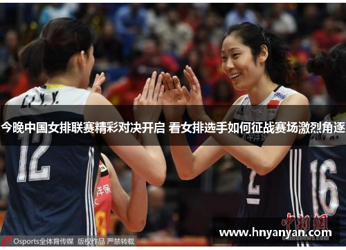 今晚中国女排联赛精彩对决开启 看女排选手如何征战赛场激烈角逐