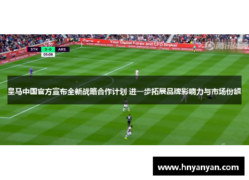 皇马中国官方宣布全新战略合作计划 进一步拓展品牌影响力与市场份额