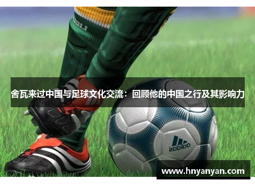 舍瓦来过中国与足球文化交流：回顾他的中国之行及其影响力