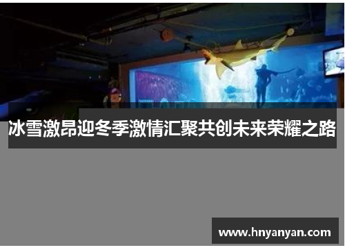 冰雪激昂迎冬季激情汇聚共创未来荣耀之路