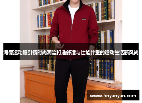 海德运动服引领时尚潮流打造舒适与性能并重的运动生活新风尚