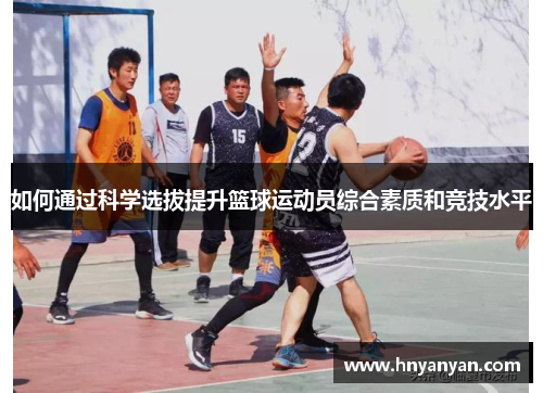 如何通过科学选拔提升篮球运动员综合素质和竞技水平