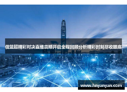 俄篮超精彩对决直播震撼开启全程回顾分析精彩时刻尽收眼底
