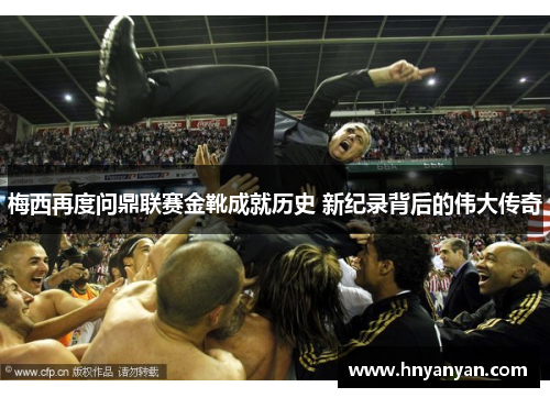梅西再度问鼎联赛金靴成就历史 新纪录背后的伟大传奇