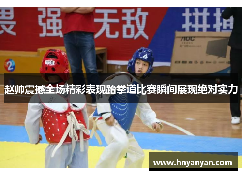 赵帅震撼全场精彩表现跆拳道比赛瞬间展现绝对实力
