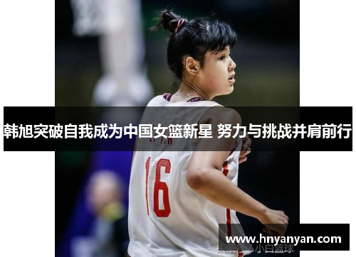 韩旭突破自我成为中国女篮新星 努力与挑战并肩前行