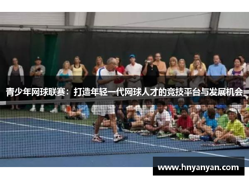 青少年网球联赛：打造年轻一代网球人才的竞技平台与发展机会