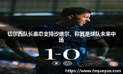切尔西队长表态支持沙维尔，称其是球队未来中场
