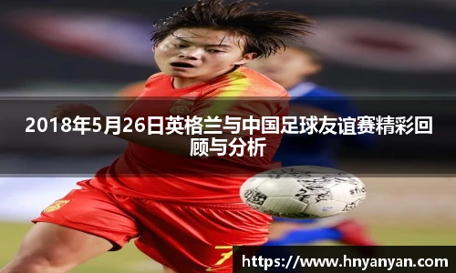 2018年5月26日英格兰与中国足球友谊赛精彩回顾与分析