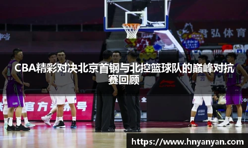 CBA精彩对决北京首钢与北控篮球队的巅峰对抗赛回顾