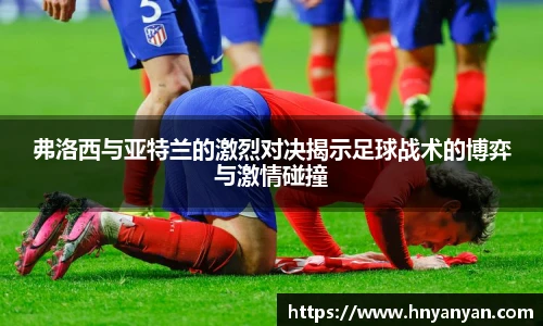 弗洛西与亚特兰的激烈对决揭示足球战术的博弈与激情碰撞
