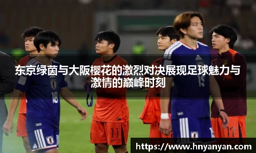 东京绿茵与大阪樱花的激烈对决展现足球魅力与激情的巅峰时刻